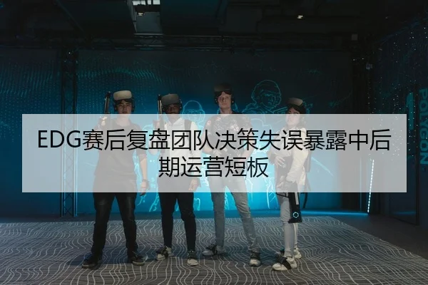EDG赛后复盘团队决策失误暴露中后期运营短板