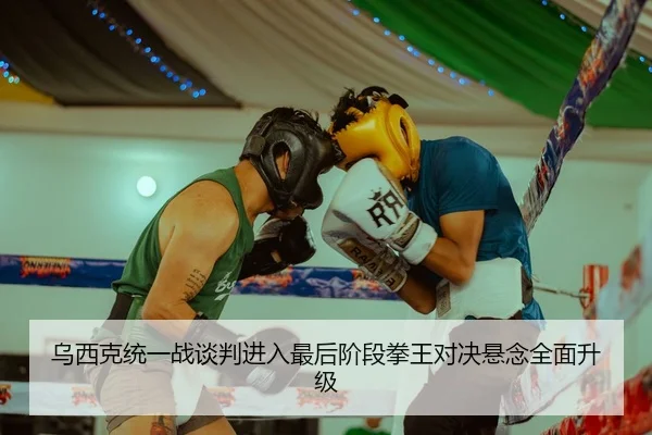 乌西克统一战谈判进入最后阶段拳王对决悬念全面升级